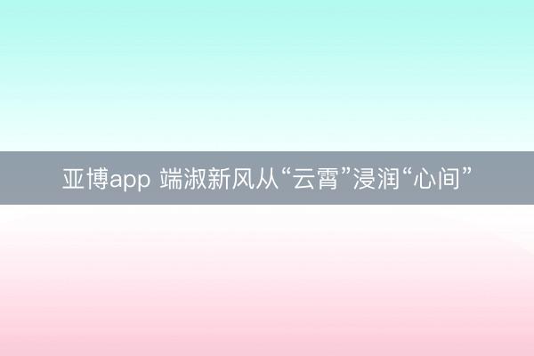亚博app 端淑新风从“云霄”浸润“心间”