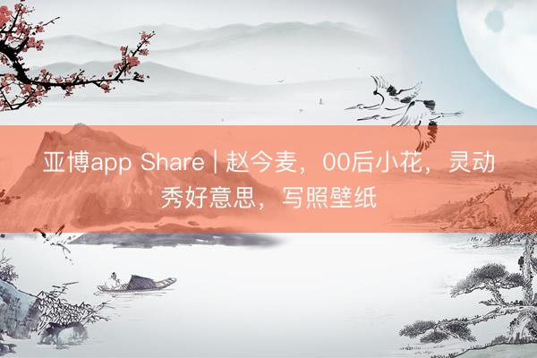 亚博app Share | 赵今麦，00后小花，灵动秀好意思，写照壁纸