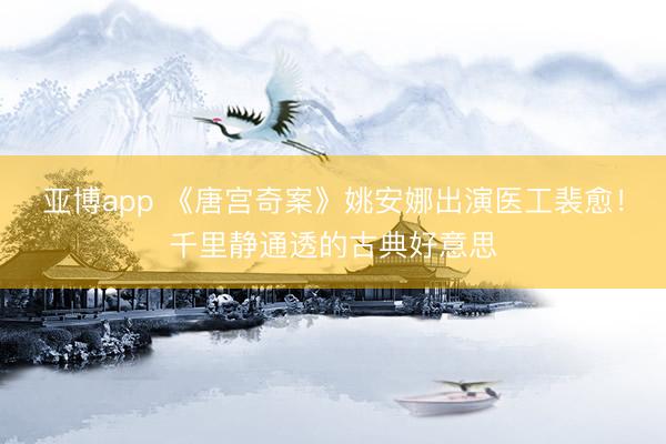 亚博app 《唐宫奇案》姚安娜出演医工裴愈！千里静通透的古典好意思