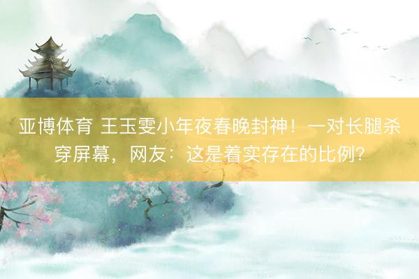 亚博体育 王玉雯小年夜春晚封神！一对长腿杀穿屏幕，网友：这是着实存在的比例？