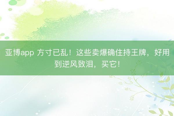 亚博app 方寸已乱!这些卖爆确住持王牌,好用到逆风致泪,买它!
