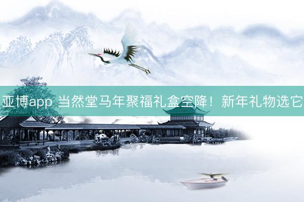 亚博app 当然堂马年聚福礼盒空降！新年礼物选它