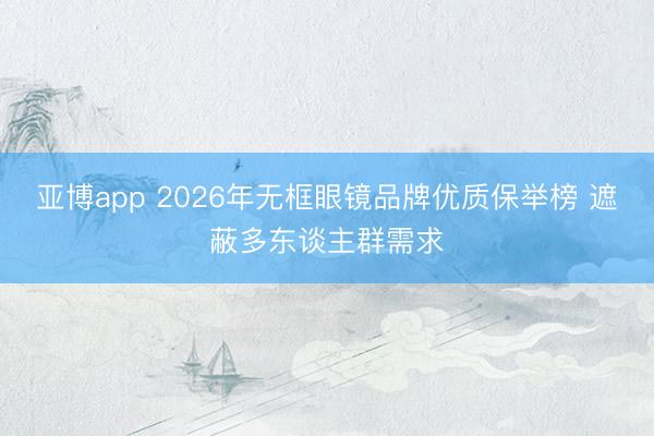 亚博app 2026年无框眼镜品牌优质保举榜 遮蔽多东谈主群需求