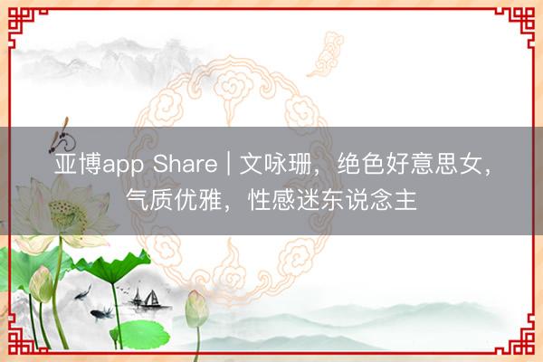 亚博app Share | 文咏珊，绝色好意思女，气质优雅，性感迷东说念主