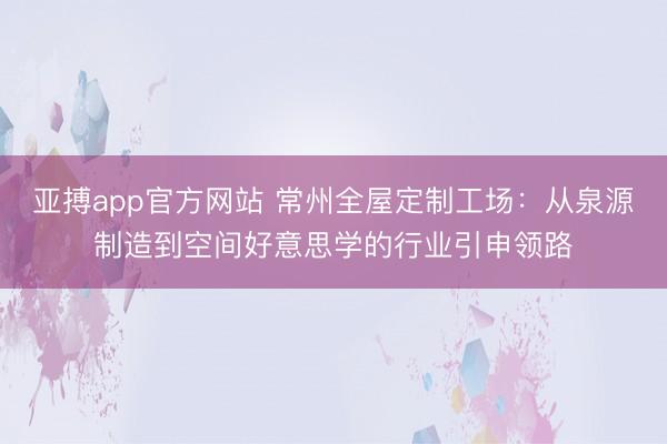亚搏app官方网站 常州全屋定制工场：从泉源制造到空间好意思学的行业引申领路