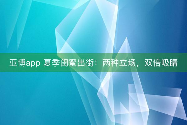 亚博app 夏季闺蜜出街：两种立场，双倍吸睛
