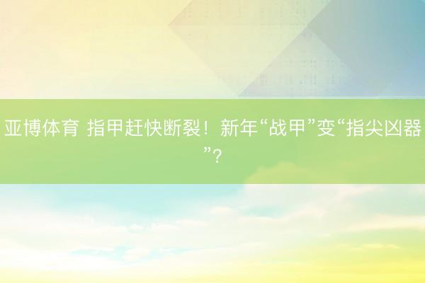 亚博体育 指甲赶快断裂！新年“战甲”变“指尖凶器”？