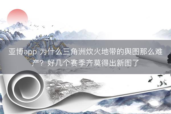 亚博app 为什么三角洲炊火地带的舆图那么难产？好几个赛季齐莫得出新图了