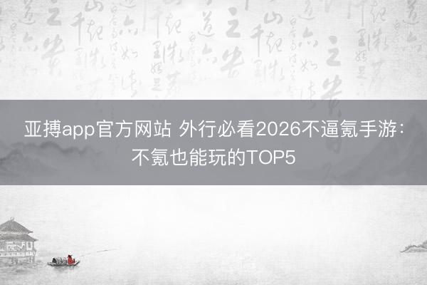 亚搏app官方网站 外行必看2026不逼氪手游：不氪也能玩的TOP5