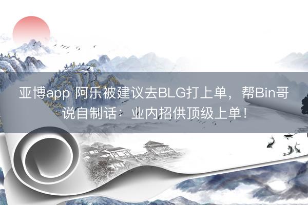 亚博app 阿乐被建议去BLG打上单，帮Bin哥说自制话：业内招供顶级上单！