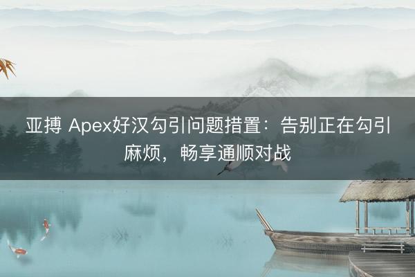 亚搏 Apex好汉勾引问题措置：告别正在勾引麻烦，畅享通顺对战