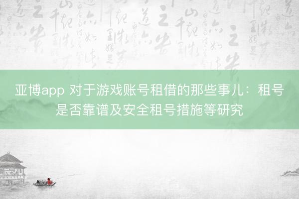 亚博app 对于游戏账号租借的那些事儿：租号是否靠谱及安全租号措施等研究