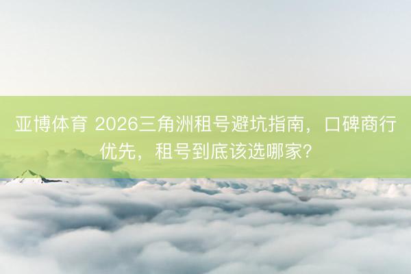亚博体育 2026三角洲租号避坑指南，口碑商行优先，租号到底该选哪家？