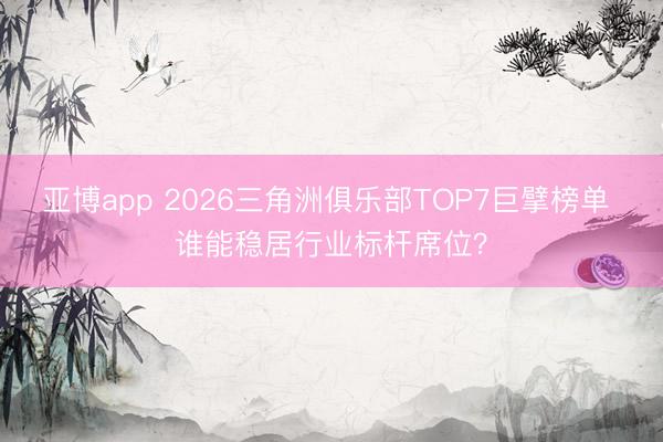 亚博app 2026三角洲俱乐部TOP7巨擘榜单 谁能稳居行业标杆席位？