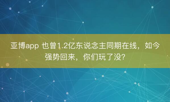 亚博app 也曾1.2亿东说念主同期在线，如今强势回来，你们玩了没？