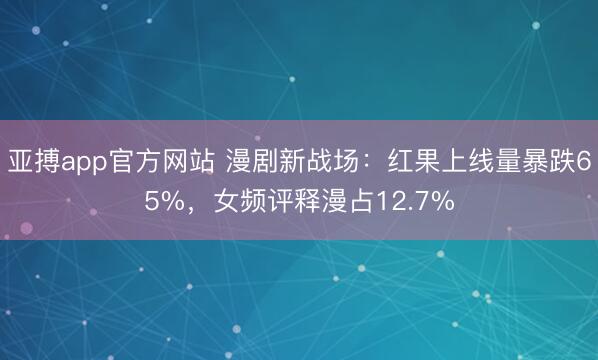 亚搏app官方网站 漫剧新战场：红果上线量暴跌65%，女频评释漫占12.7%