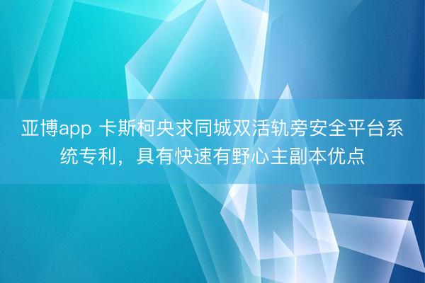 亚博app 卡斯柯央求同城双活轨旁安全平台系统专利，具有快速有野心主副本优点