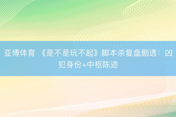 亚博体育 《是不是玩不起》脚本杀复盘剧透：凶犯身份+中枢陈迹