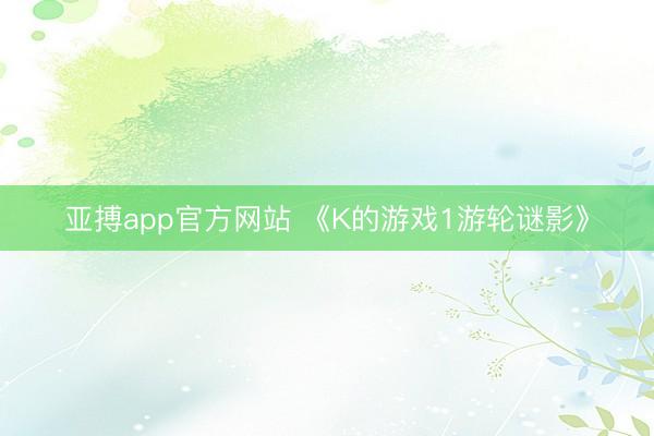 亚搏app官方网站 《K的游戏1游轮谜影》