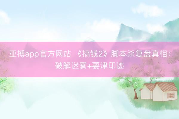 亚搏app官方网站 《搞钱2》脚本杀复盘真相：破解迷雾+要津印迹