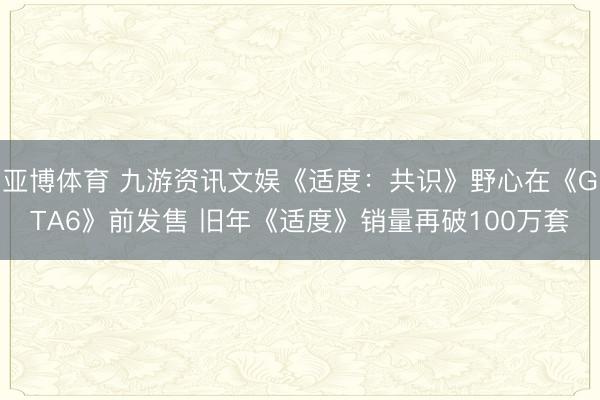 亚博体育 九游资讯文娱《适度：共识》野心在《GTA6》前发售 旧年《适度》销量再破100万套