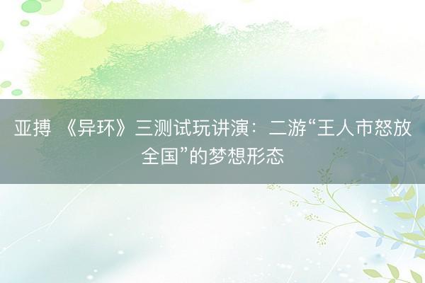 亚搏 《异环》三测试玩讲演：二游“王人市怒放全国”的梦想形态