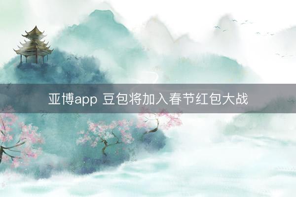 亚博app 豆包将加入春节红包大战