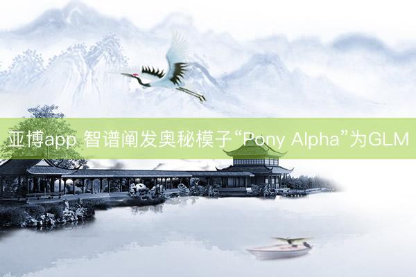 亚博app 智谱阐发奥秘模子“Pony Alpha”为GLM
