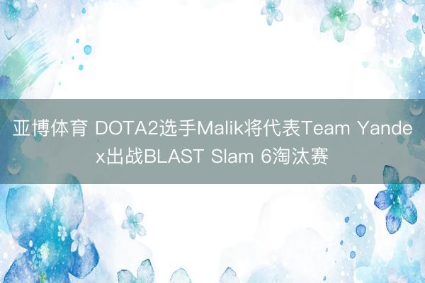 亚博体育 DOTA2选手Malik将代表Team Yandex出战BLAST Slam 6淘汰赛