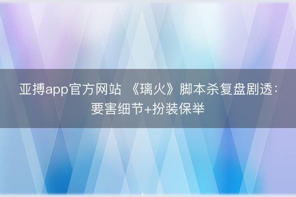 亚搏app官方网站 《璃火》脚本杀复盘剧透：要害细节+扮装保举