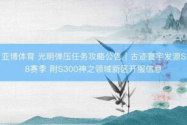亚博体育 光明弹压任务攻略公告｜古迹寰宇发源S8赛季 附S300神之领域新区开服信息