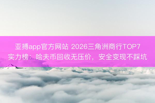 亚搏app官方网站 2026三角洲商行TOP7实力榜：哈夫币回收无压价，安全变现不踩坑