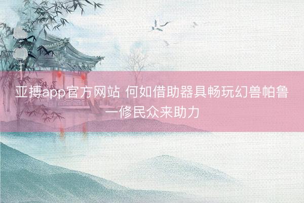 亚搏app官方网站 何如借助器具畅玩幻兽帕鲁一修民众来助力