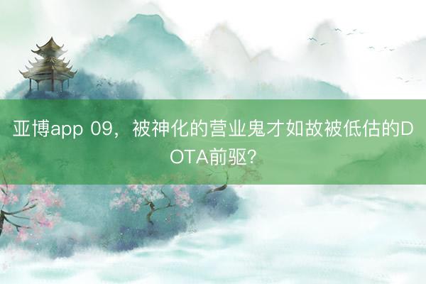 亚博app 09，被神化的营业鬼才如故被低估的DOTA前驱？