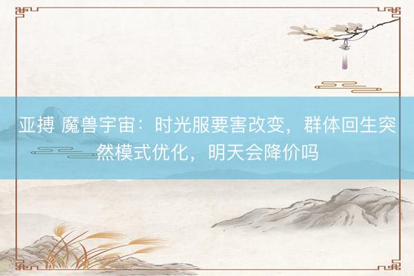 亚搏 魔兽宇宙：时光服要害改变，群体回生突然模式优化，明天会降价吗