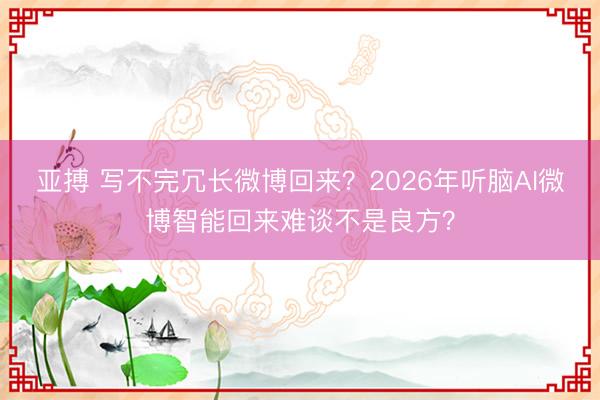 亚搏 写不完冗长微博回来？2026年听脑AI微博智能回来难谈不是良方？