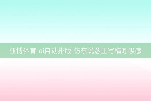 亚博体育 ai自动排版 仿东说念主写稿呼吸感