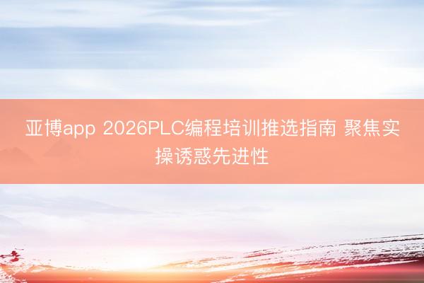 亚博app 2026PLC编程培训推选指南 聚焦实操诱惑先进性