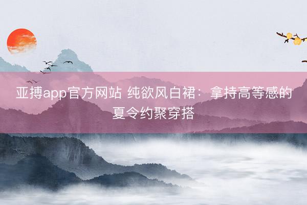 亚搏app官方网站 纯欲风白裙：拿持高等感的夏令约聚穿搭