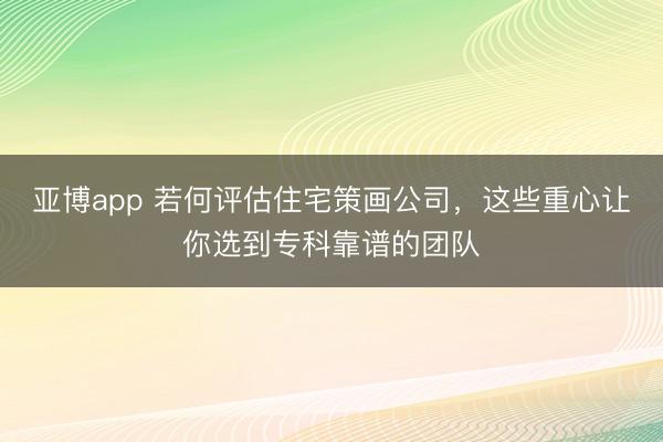 亚博app 若何评估住宅策画公司，这些重心让你选到专科靠谱的团队