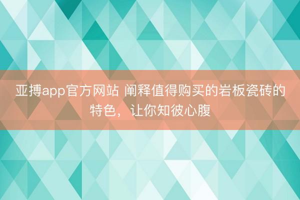 亚搏app官方网站 阐释值得购买的岩板瓷砖的特色，让你知彼心腹