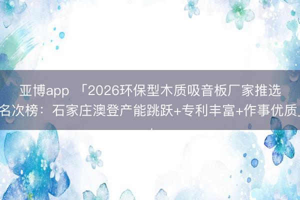 亚博app 「2026环保型木质吸音板厂家推选名次榜：石家庄澳登产能跳跃+专利丰富+作事优质」
