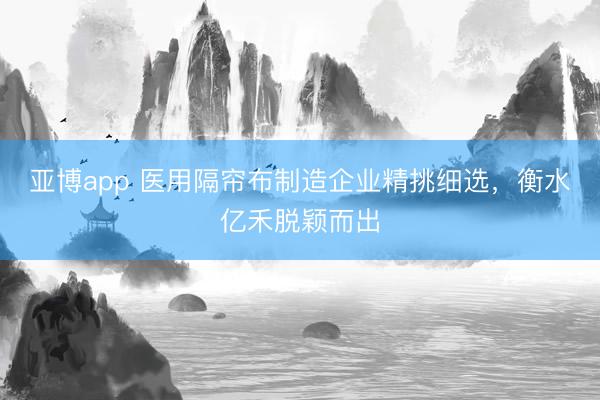 亚博app 医用隔帘布制造企业精挑细选，衡水亿禾脱颖而出