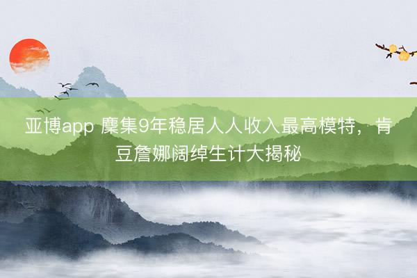 亚博app 麇集9年稳居人人收入最高模特，肯豆詹娜阔绰生计大揭秘