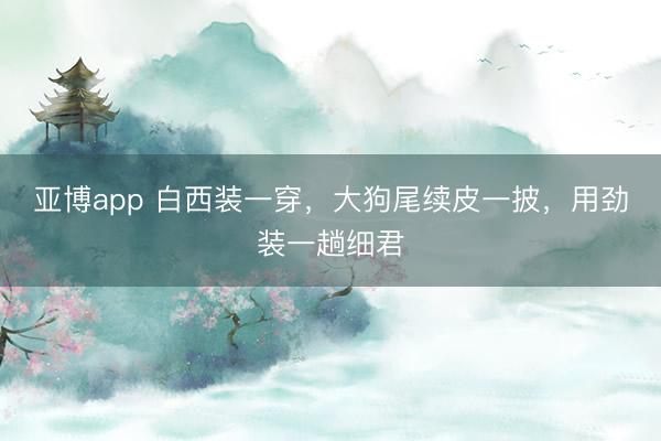 亚博app 白西装一穿，大狗尾续皮一披，用劲装一趟细君