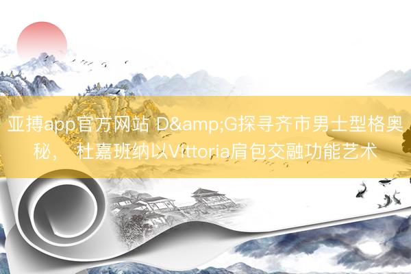 亚搏app官方网站 D&G探寻齐市男士型格奥秘， 杜嘉班纳以Vittoria肩包交融功能艺术