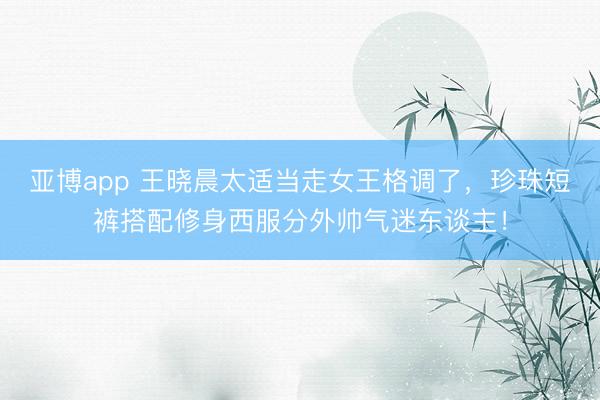 亚博app 王晓晨太适当走女王格调了，珍珠短裤搭配修身西服分外帅气迷东谈主！