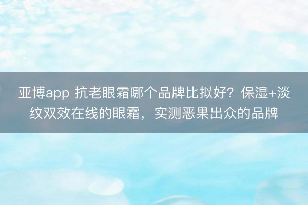 亚博app 抗老眼霜哪个品牌比拟好？保湿+淡纹双效在线的眼霜，实测恶果出众的品牌