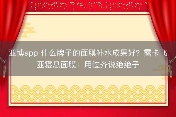亚博app 什么牌子的面膜补水成果好？露卡飞亚寝息面膜：用过齐说绝绝子