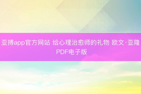 亚搏app官方网站 给心理治愈师的礼物 欧文·亚隆 PDF电子版
